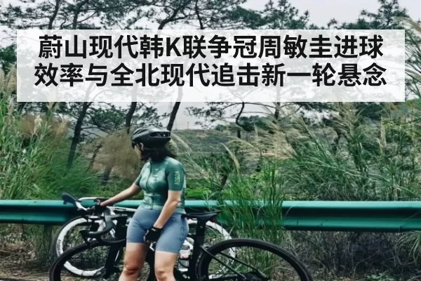 蔚山现代韩K联争冠周敏圭进球效率与全北现代追击新一轮悬念